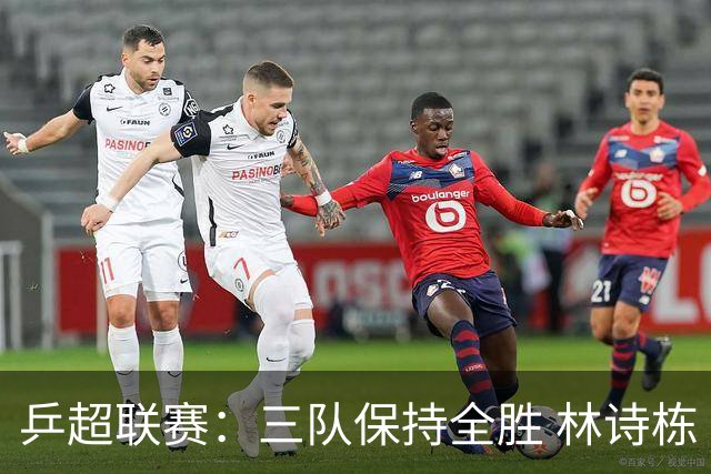 乒超联赛：三队保持全胜 林诗栋“零封”对手