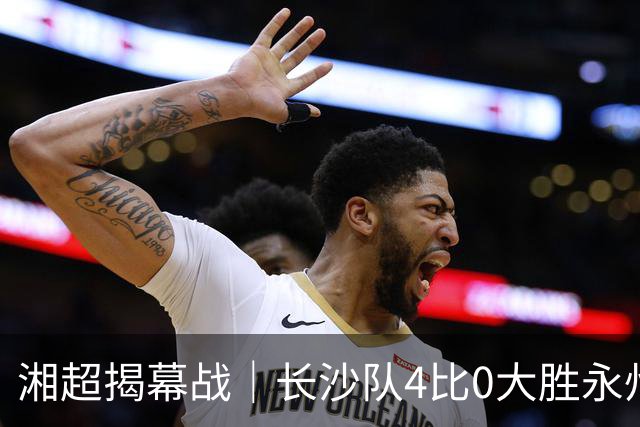 湘超揭幕战｜长沙队4比0大胜永州队，拿下开门红