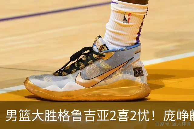 男篮大胜格鲁吉亚2喜2忧！庞峥麟李弘权证明价值，贺希宁再度迷失