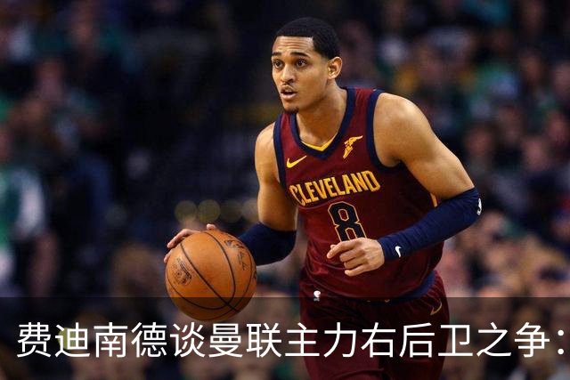费迪南德谈曼联主力右后卫之争：看好马兹拉维力压达洛特